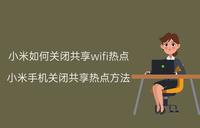 小米如何关闭共享wifi热点 小米手机关闭共享热点方法